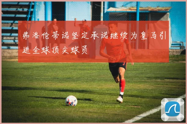 弗洛伦蒂诺坚定承诺继续为皇马引进全球顶尖球员