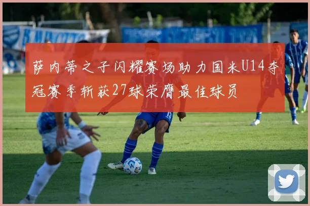 萨内蒂之子闪耀赛场助力国米U14夺冠赛季斩获27球荣膺最佳球员