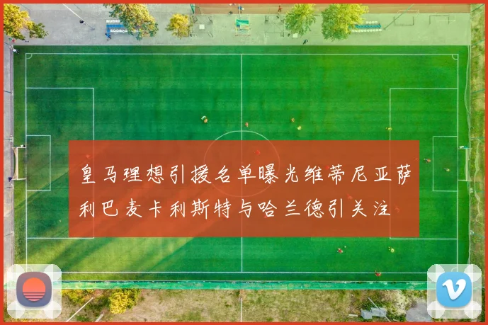 皇马理想引援名单曝光维蒂尼亚萨利巴麦卡利斯特与哈兰德引关注