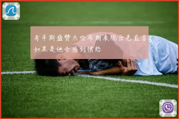 考辛斯盛赞杰伦布朗表现出色直言如果是他会感到愤怒