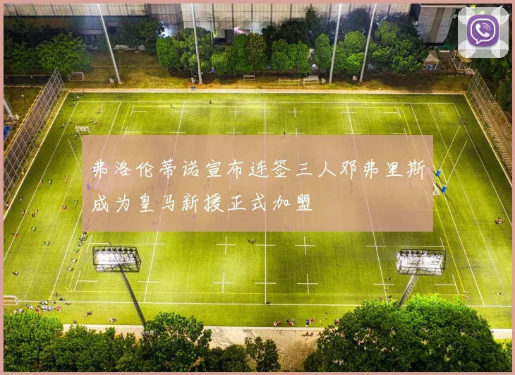 弗洛伦蒂诺宣布连签三人邓弗里斯成为皇马新援正式加盟