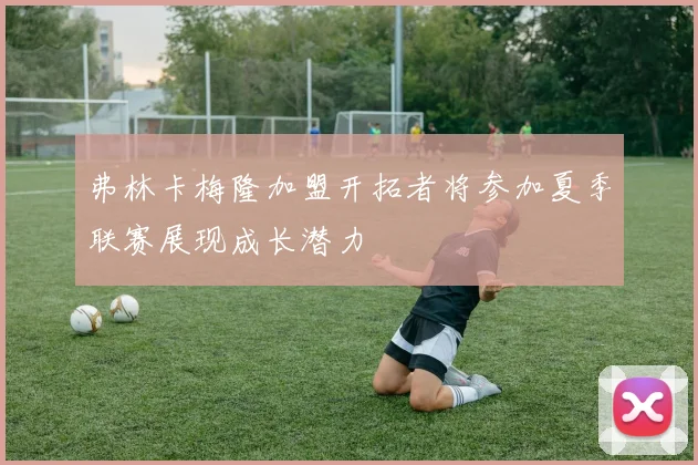 弗林卡梅隆加盟开拓者将参加夏季联赛展现成长潜力