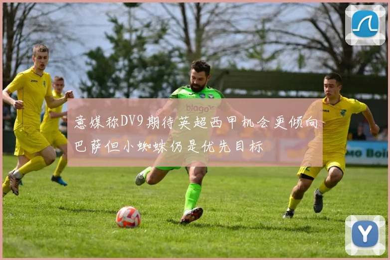 意媒称DV9期待英超西甲机会更倾向巴萨但小蜘蛛仍是优先目标