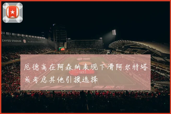 厄德高在阿森纳表现下滑阿尔特塔或考虑其他引援选择