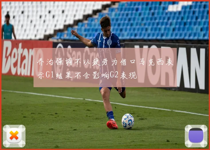 乔治强调不以疲劳为借口马克西表示G1结果不会影响G2表现