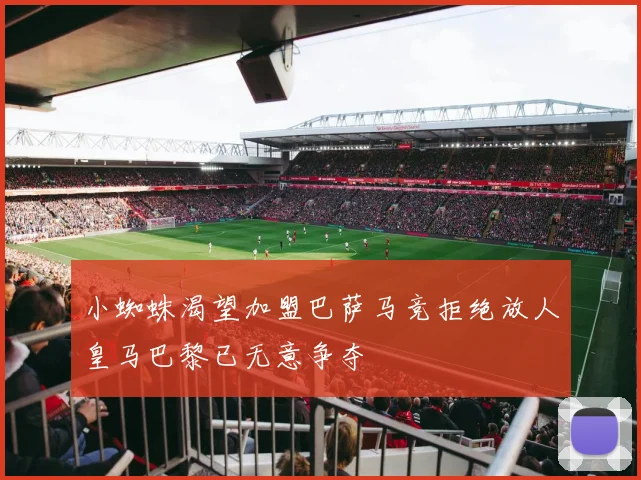 小蜘蛛渴望加盟巴萨马竞拒绝放人皇马巴黎已无意争夺