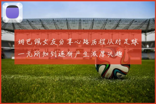 姆巴佩女友分享心路历程从对足球一无所知到逐渐产生浓厚兴趣