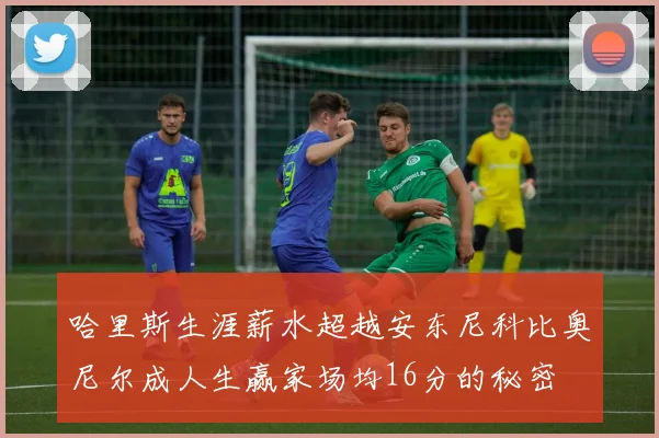 哈里斯生涯薪水超越安东尼科比奥尼尔成人生赢家场均16分的秘密