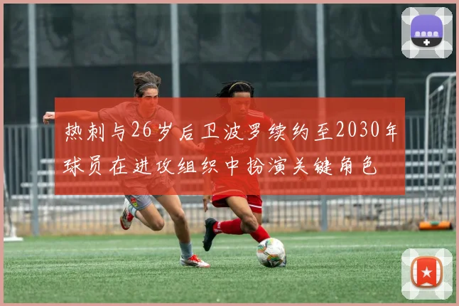 热刺与26岁后卫波罗续约至2030年球员在进攻组织中扮演关键角色