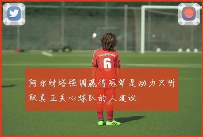 阿尔特塔强调赢得冠军是动力只听取真正关心球队的人建议