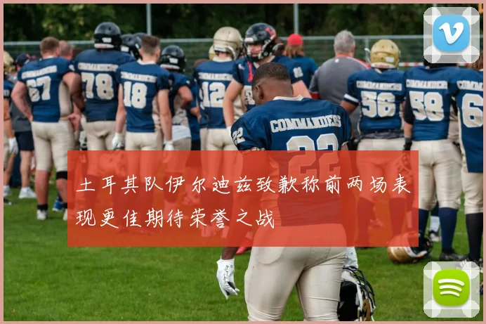 土耳其队伊尔迪兹致歉称前两场表现更佳期待荣誉之战