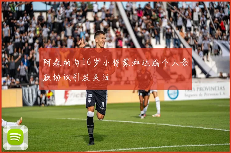 阿森纳与16岁小将蒙加达成个人条款协议引发关注
