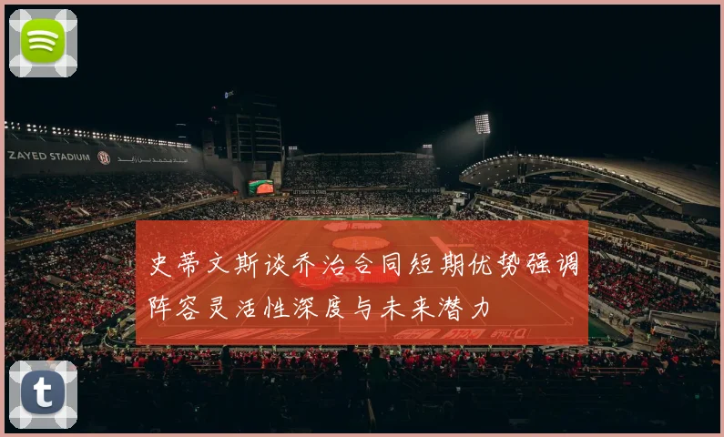 史蒂文斯谈乔治合同短期优势强调阵容灵活性深度与未来潜力