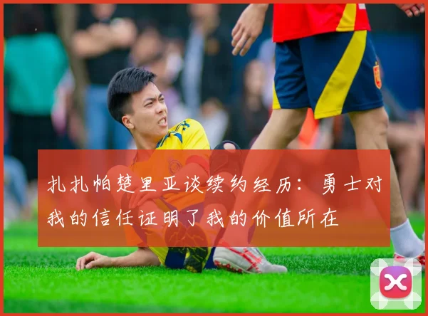 扎扎帕楚里亚谈续约经历：勇士对我的信任证明了我的价值所在