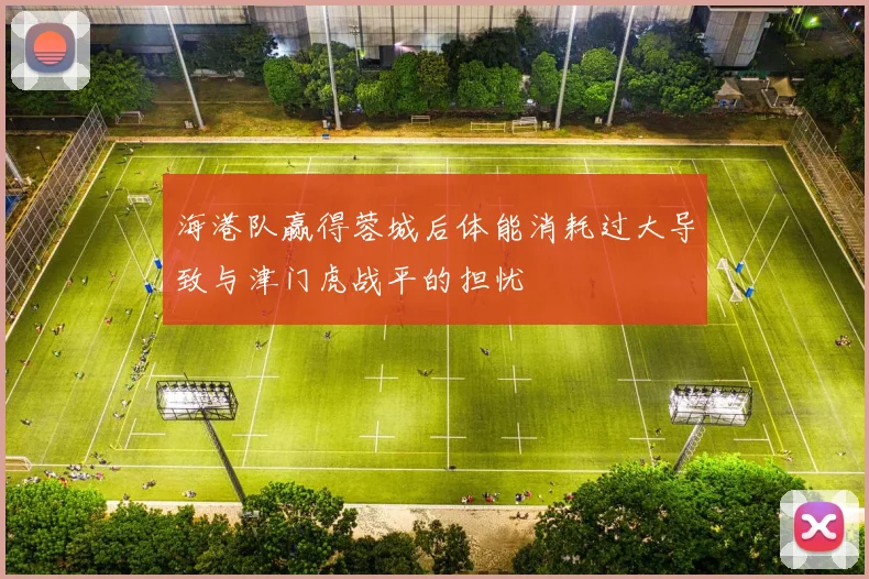 海港队赢得蓉城后体能消耗过大导致与津门虎战平的担忧