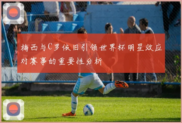 梅西与C罗依旧引领世界杯明星效应对赛事的重要性分析