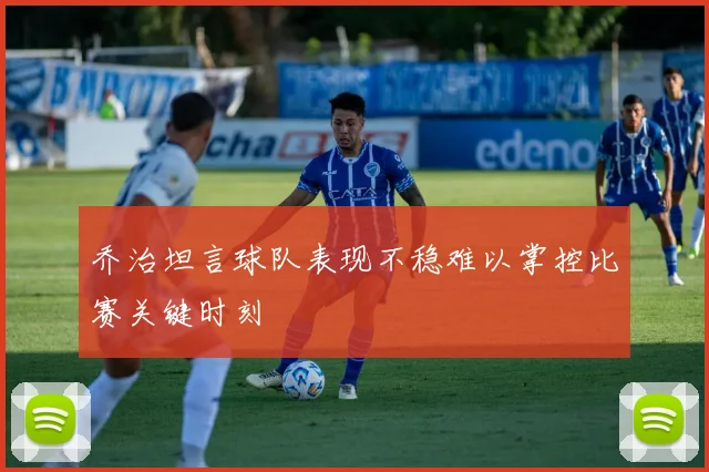 乔治坦言球队表现不稳难以掌控比赛关键时刻