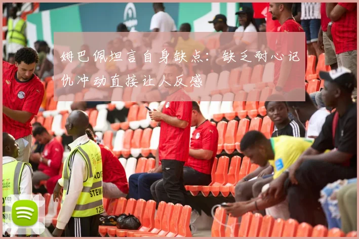 姆巴佩坦言自身缺点：缺乏耐心记仇冲动直接让人反感