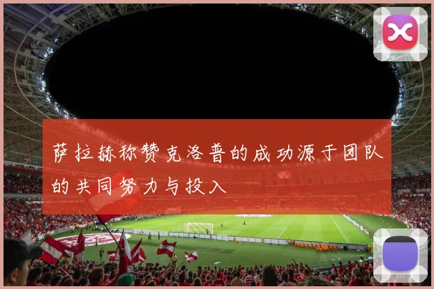 萨拉赫称赞克洛普的成功源于团队的共同努力与投入