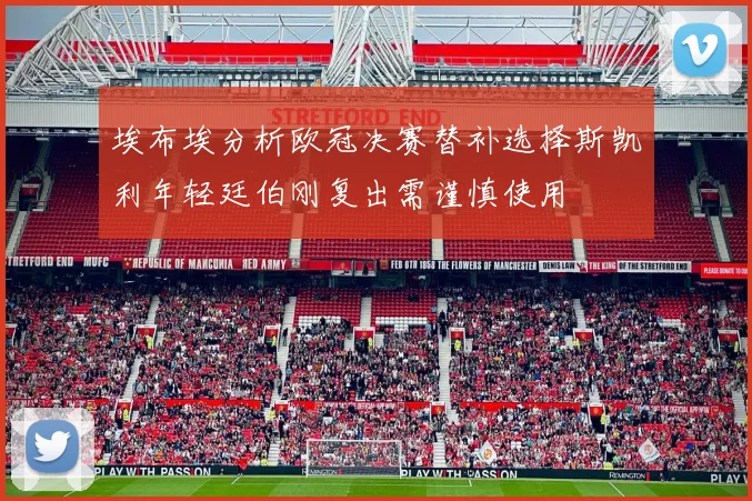 埃布埃分析欧冠决赛替补选择斯凯利年轻廷伯刚复出需谨慎使用
