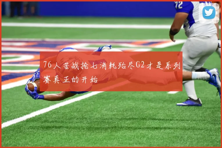 76人苦战抢七消耗殆尽G2才是系列赛真正的开始