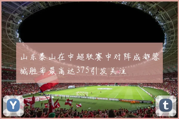 山东泰山在中超联赛中对阵成都蓉城胜率最高达375引发关注