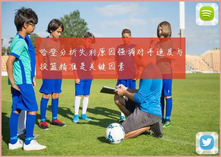 哈登分析失利原因强调对手速度与投篮精准是关键因素